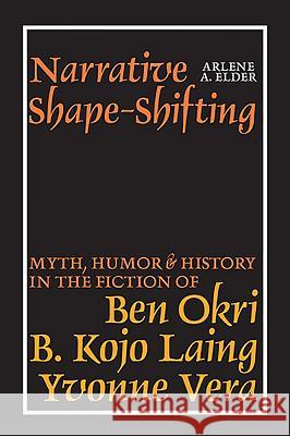 Narrative Shape-Shifting: Myth, Humor and History in the Fiction of Ben Okri, B. Kojo Laing and Yvonne Vera Arlene A. Elder 9781847010124 James Currey