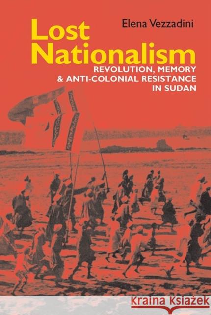 Lost Nationalism: Revolution, Memory and Anti-Colonial Resistance in Sudan Elena Vezzadini 9781847011152 JAMES CURREY PUBLISHERS