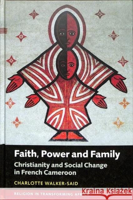 Faith, Power and Family: Christianity and Social Change in French Cameroon Charlotte Walker-Said 9781847011824 James Currey