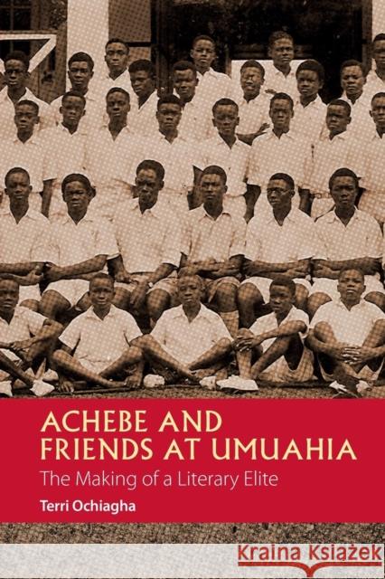 Achebe and Friends at Umuahia: The Making of a Literary Elite Terri Ochiagha 9781847011961 James Currey