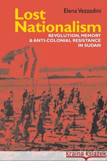 Lost Nationalism: Revolution, Memory and Anti-Colonial Resistance in Sudan Elena Vezzadini 9781847012098 James Currey