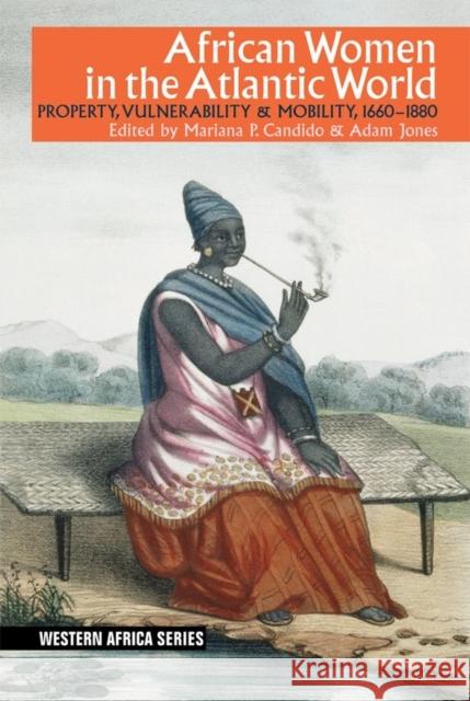 African Women in the Atlantic World: Property, Vulnerability & Mobility, 1660-1880 Mariana P. Candido Adam Jones 9781847012647