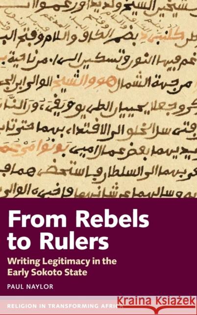 From Rebels to Rulers: Writing Legitimacy in the Early Sokoto State Paul Naylor 9781847012708 James Currey