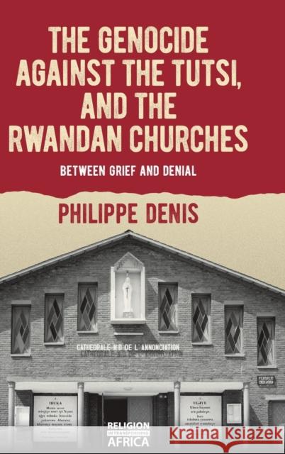 The Genocide Against the Tutsi, and the Rwandan Churches: Between Grief and Denial Denis, Philippe 9781847012906 James Currey