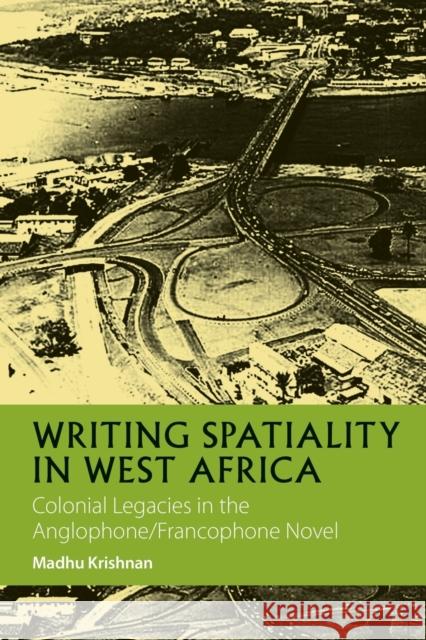 Writing Spatiality in West Africa: Colonial Legacies in the Anglophone/Francophone Novel Krishnan, Madhu 9781847013231 James Currey