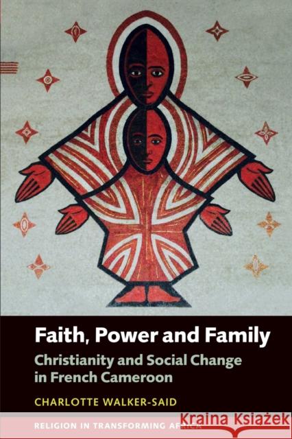 Faith, Power and Family: Christianity and Social Change in French Cameroon Charlotte Walker-Said 9781847013279 James Currey