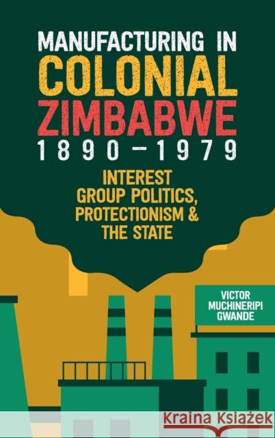 Manufacturing in Colonial Zimbabwe, 1890-1979: Interest Group Politics, Protectionism & the State Gwande, Victor Muchineripi 9781847013330 WILEY