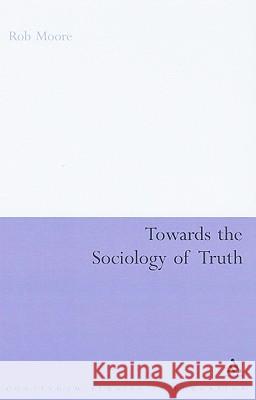 Towards the Sociology of Truth Rob Moore 9781847062284 Continuum