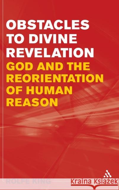 Obstacles to Divine Revelation: God and the Reorientation of Human Reason King, Rolfe 9781847062581 0