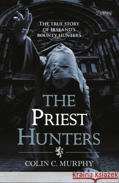 The Priest Hunters: The True Story of Ireland's Bounty Hunters Colin Murphy 9781847173119 0