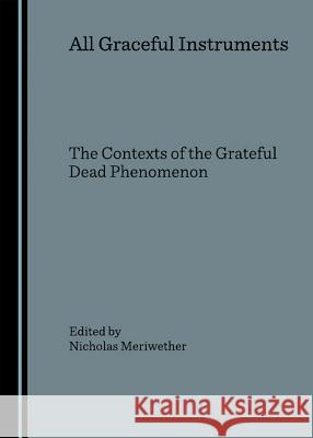 All Graceful Instruments: The Contexts of the Grateful Dead Phenomenon Meriwether, Nicholas 9781847180971