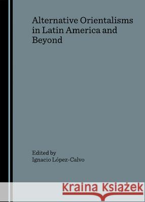 Alternative Orientalisms in Latin America and Beyond  9781847181435 Cambridge Scholars Press