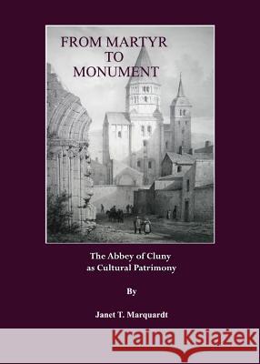 From Martyr to Monument: The Abbey of Cluny as Cultural Patrimony Marquardt, Janet T. 9781847182128 Cambridge Scholars Press