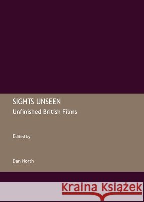 Sights Unseen: Unfinished British Films Dan North 9781847184269