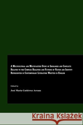 A Multicultural and Multifaceted Study of Ideologies and Conflicts related to the Complex Realities and Fictions of Nation and Identity represented in Contemporary Literature Written in English José María Gutiérrez Arranz 9781847184528