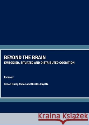 Beyond the Brain: Embodied, Situated and Distributed Cognition Benoit Hardy-Vallée 9781847185983