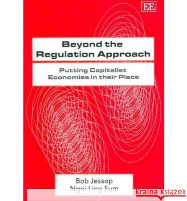 Beyond the Regulation Approach: Putting Capitalist Economies in their Place Bob Jessop, Ngai-Ling Sum 9781847203199 Edward Elgar Publishing Ltd