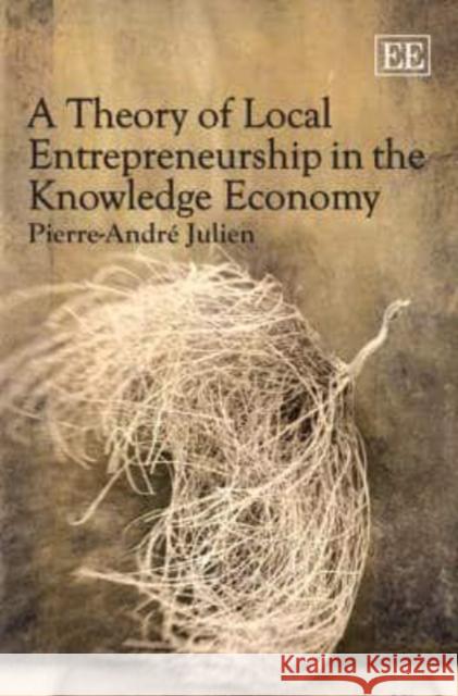 A Theory of Local Entrepreneurship in the Knowledge Economy Pierre-André Julien 9781847203885 Edward Elgar Publishing Ltd