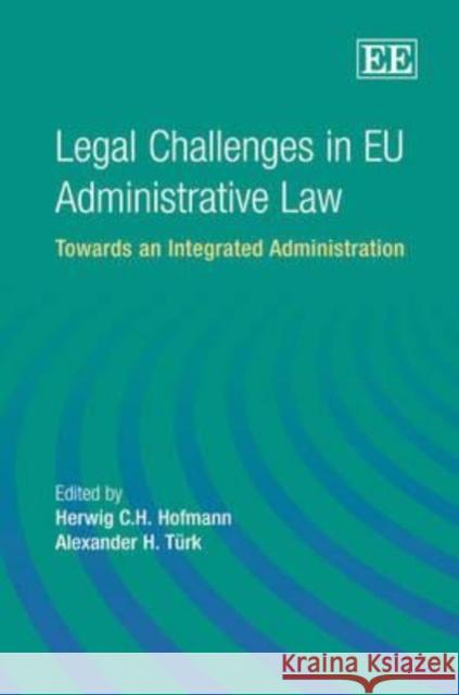 Legal Challenges in EU Administrative Law: Towards an Integrated Administration Herwig C.H. Hofmann Alexander H. Turk  9781847207883 Edward Elgar Publishing Ltd