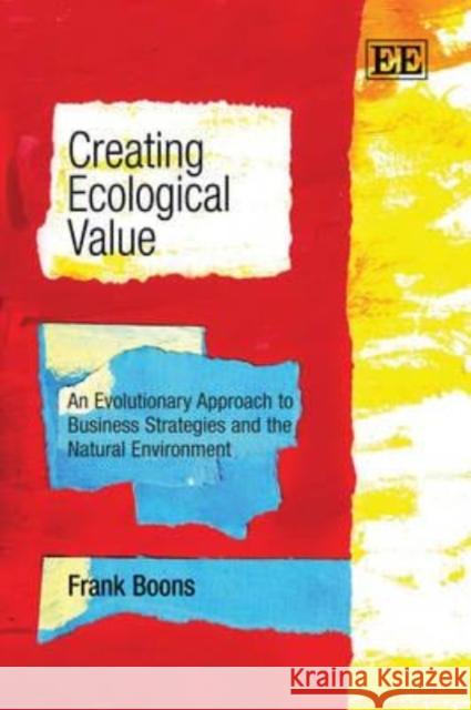 Creating Ecological Value: An Evolutionary Approach to Business Strategies and the Natural Environment Frank Boons   9781847209726
