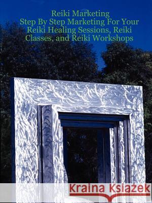 Reiki Marketing: Step By Step Marketing For Your Reiki Healing Sessions, Reiki Classes, and Reiki Workshops Zach Keyer 9781847285126 Lulu.com
