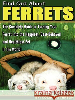 Find Out About Ferrets: The Complete Guide to Turning Your Ferret Into the Happiest, Best-Behaved and Healthiest Pet in the World! Colin, Patterson 9781847285232 Lulu.com