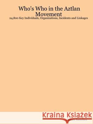 Who's Who in the Aztlan Movement: 24,800 Key Individuals, Organizations, Incidents and Linkages James, Sanchez 9781847286673