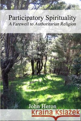 Participatory Spirituality: A Farewell to Authoritarian Religion John, Heron 9781847287939 Lulu.com