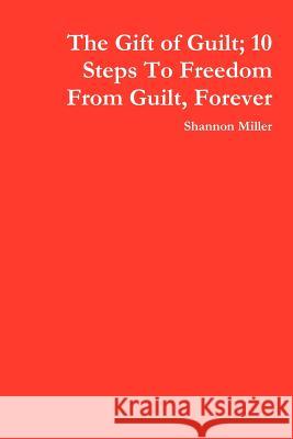 The Gift of Guilt; 10 Steps To Freedom From Guilt, Forever Shannon Miller 9781847288615