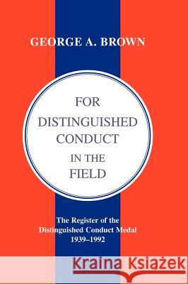FOR DISTINGUISHED CONDUCT IN THE FIELD. The Register of the Distinguished Conduct Medal 1939-1992. George A. Brown B 9781847341792 Naval & Military Press