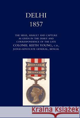 Delhi 1857: The Siege, Assault, and Capture as Given in the Diary and Correspondence of the Late Col. Keith Young, C.B. Norman, Henry Wylie 9781847344076