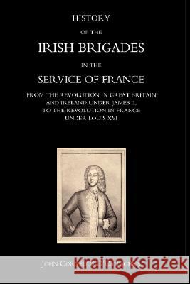 History of the Irish Brigades in the Service of France from the Revolution in Great Britain and Ireland Under James II, to the Revolution in France Under Louis Xvi John Cornelius O'Callaghan 9781847344571