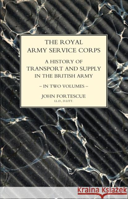 ROYAL ARMY SERVICE CORPS. A HISTORY OF TRANSPORT AND SUPPLY IN THE BRITISH ARMY Volume One John Fortescue, Sir, Col R H Beadon 9781847346384 Naval & Military Press