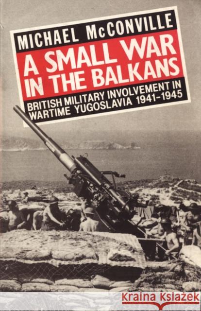 A Small War in the Balkans: British Military Involvement in Wartime Yugoslavia 1941-1945 Michael McConville 9781847347138 Naval & Military Press Ltd