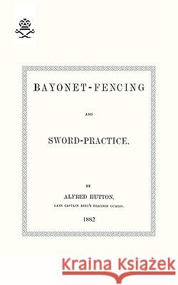 Bayonet-Fencing and Sword-Practice 1882 Capt. Alfred Hutton 9781847348654