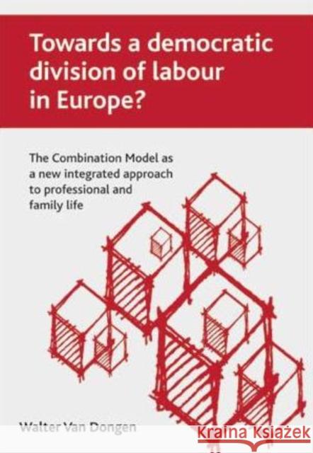 Towards a Democratic Division of Labour in Europe?: The Combination Model as a New Integrated Approach to Professional and Family Life Van Dongen, Walter 9781847422699