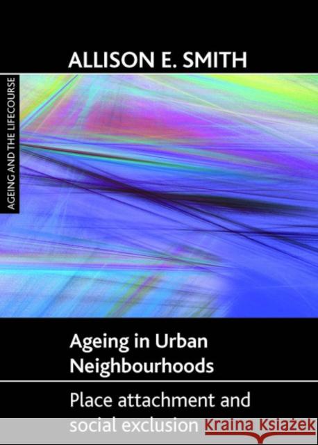 Ageing in Urban Neighbourhoods: Place Attachment and Social Exclusion Smith, Allison E. 9781847422712 Policy Press