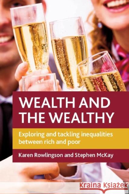 Wealth and the Wealthy: Exploring and Tackling Inequalities between Rich and Poor Karen Rowlingson (Institute of Applied Social Studies, University of Birmingham), Stephen D. McKay (University of Lincol 9781847423085 Policy Press