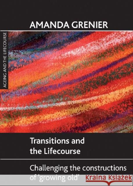 Transitions and the Lifecourse: Challenging the Constructions of 'Growing Old' Grenier, Amanda 9781847426918