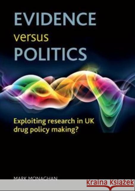 Evidence Versus Politics: Exploiting Research in UK Drug Policy Making? Monaghan, Mark 9781847426970 0