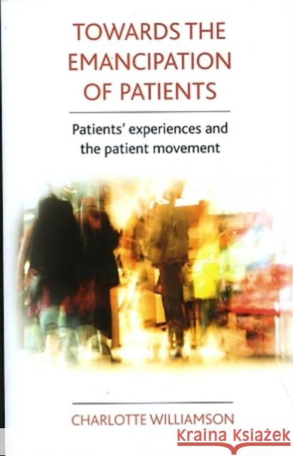 Towards the Emancipation of Patients: Patients' Experiences and the Patient Movement Williamson, Charlotte 9781847427441