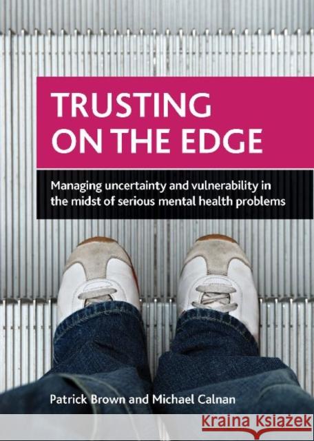 Trusting on the Edge: Managing Uncertainty and Vulnerability in the Midst of Serious Mental Health Problems Brown, Patrick 9781847428899