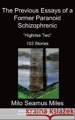 The Previous Essays of a Former Paranoid Schizophrenic: Highrise Two, 103 Stories Milo S Miles 9781847479730 Chipmunkapublishing