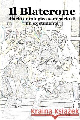 Il Blaterone - diario antologico semiserio di un ex studente Pelloni, Stefano 9781847530608 Lulu Press
