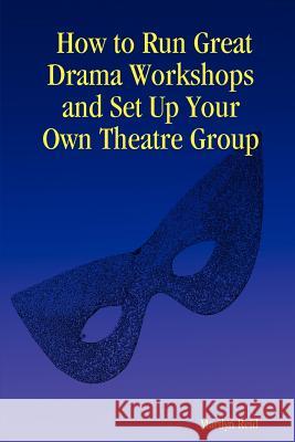 How to Run Great Drama Workshops and Set Up Your Own Theatre Group Marilyn Reid 9781847533869