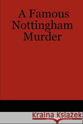 A Famous Nottingham Murder Mr Stephen Morris 9781847537317 Lulu.com