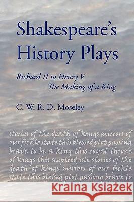 Shakespeare's History Plays: Richard II to Henry V, the Making of a King Moseley, C. W. R. D. 9781847601063 Troubador Publishing