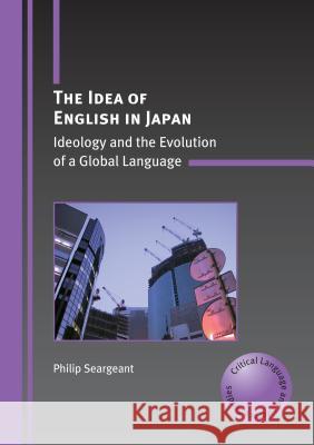 The Idea of English in Japan: Ideology and the Evolution of a Global Language Philip Seargeant 9781847692023 MULTILINGUAL MATTERS LTD