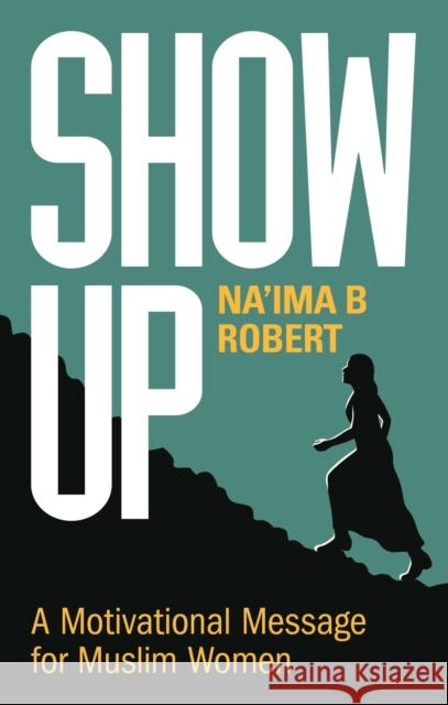 Show Up: A Motivational Message for Muslim Women Na'ima B. Robert 9781847741417 Kube Publishing Ltd