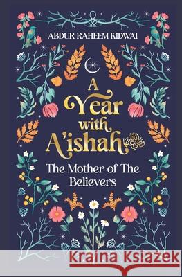 A Year with A'ishah (RA): The Mother of the Believers Abdur Raheem Kidwai 9781847742278 Kube Publishing Ltd